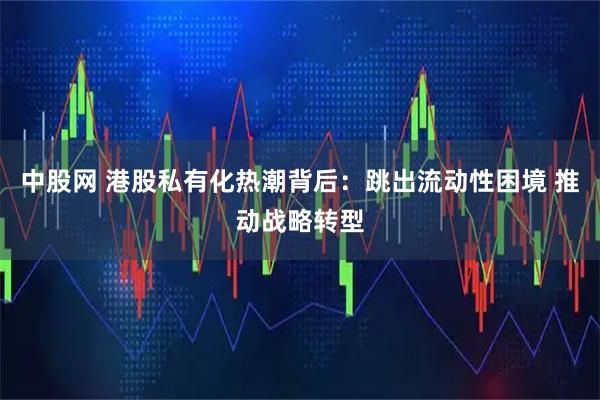 中股网 港股私有化热潮背后:跳出流动性困境 推动战略转型