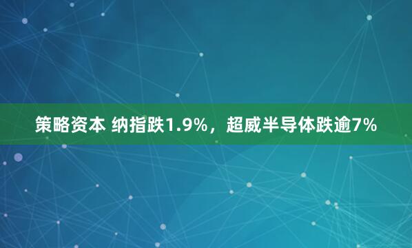 策略资本 纳指跌1.9%,超威半导体跌逾7%