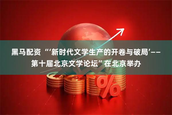 黑马配资 “‘新时代文学生产的开卷与破局’——第十届北京文学论坛”在北京举办