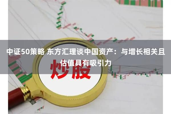 中证50策略 东方汇理谈中国资产:与增长相关且估值具有吸引力