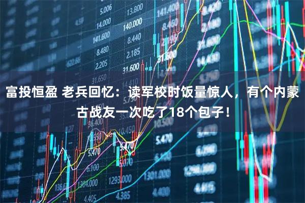 富投恒盈 老兵回忆:读军校时饭量惊人,有个内蒙古战友一次吃了18个包子!