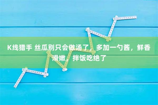 K线猎手 丝瓜别只会做汤了,多加一勺酱,鲜香滑嫩,拌饭吃绝了