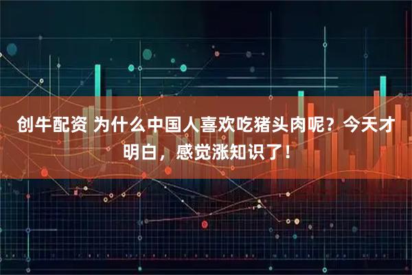 创牛配资 为什么中国人喜欢吃猪头肉呢?今天才明白,感觉涨知识了!