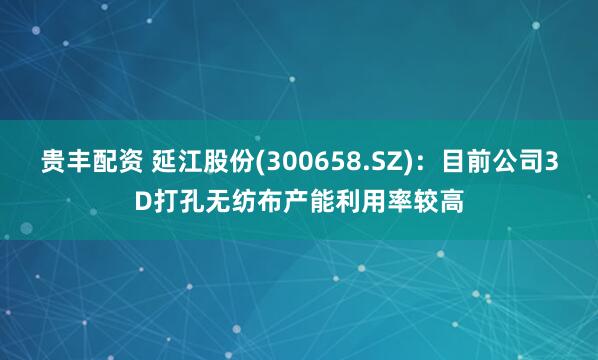 贵丰配资 延江股份(300658.SZ)：目前公司3D打孔无纺布产能利用率较高