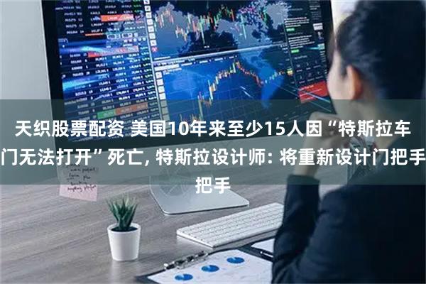 天织股票配资 美国10年来至少15人因“特斯拉车门无法打开”死亡, 特斯拉设计师: 将重新设计门把手