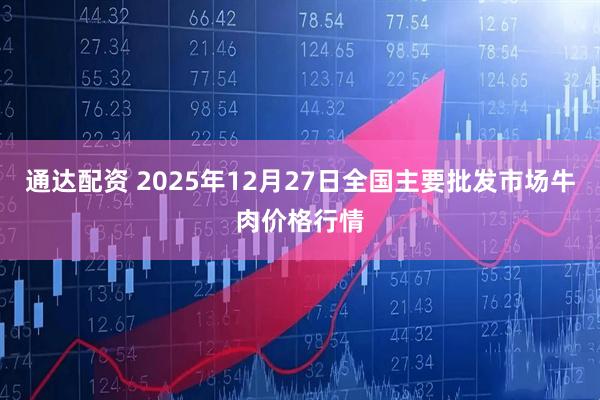 通达配资 2025年12月27日全国主要批发市场牛肉价格行情