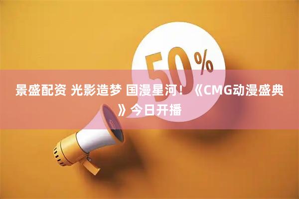景盛配资 光影造梦 国漫星河！《CMG动漫盛典》今日开播