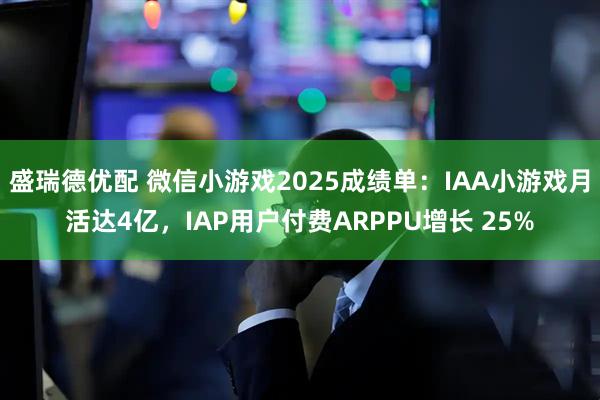 盛瑞德优配 微信小游戏2025成绩单：IAA小游戏月活达4亿，IAP用户付费ARPPU增长 25%