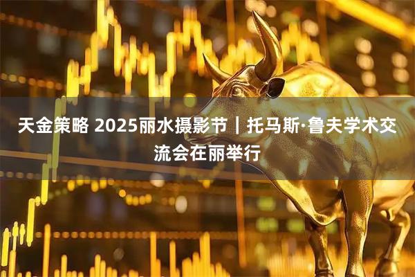 天金策略 2025丽水摄影节｜托马斯·鲁夫学术交流会在丽举行