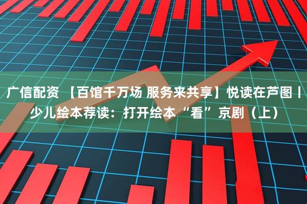 广信配资 【百馆千万场 服务来共享】悦读在芦图丨少儿绘本荐读：打开绘本 “看” 京剧（上）