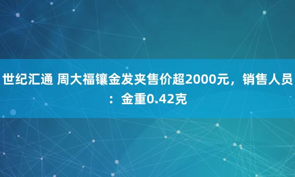 世纪汇通 周大福镶金发夹售价超2000元，销售人员：金重0.42克