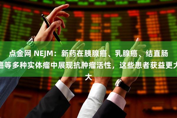 点金网 NEJM：新药在胰腺癌、乳腺癌、结直肠癌等多种实体瘤中展现抗肿瘤活性，这些患者获益更大
