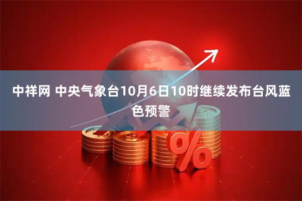 中祥网 中央气象台10月6日10时继续发布台风蓝色预警
