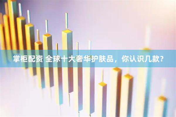 掌柜配资 全球十大奢华护肤品，你认识几款？
