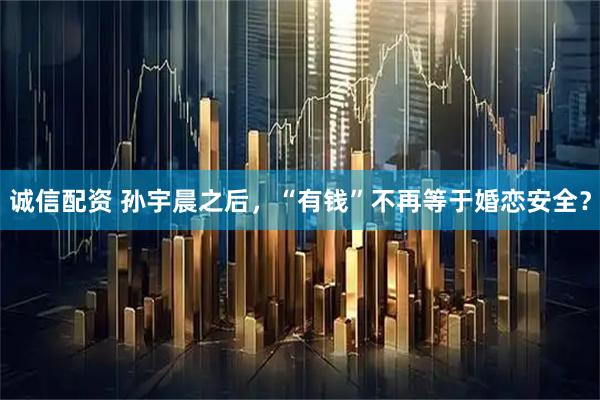 诚信配资 孙宇晨之后，“有钱”不再等于婚恋安全？